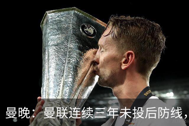 曼晚：曼联连续三年未投后防线，如今看正开始演变成一个错误